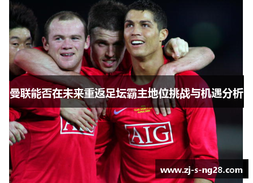 曼联能否在未来重返足坛霸主地位挑战与机遇分析 曼联能否在未来重返足坛霸主地位挑战与机遇分析