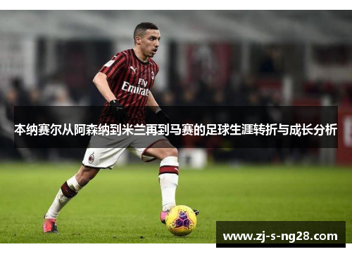本纳赛尔从阿森纳到米兰再到马赛的足球生涯转折与成长分析 本纳赛尔从阿森纳到米兰再到马赛的足球生涯转折与成长分析