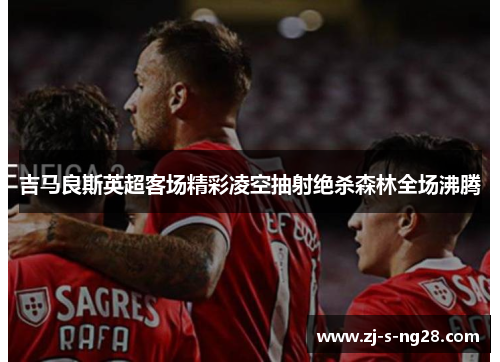 吉马良斯英超客场精彩凌空抽射绝杀森林全场沸腾