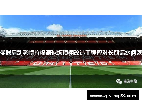 曼联启动老特拉福德球场顶棚改造工程应对长期漏水问题