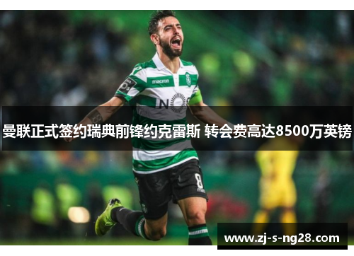 曼联正式签约瑞典前锋约克雷斯 转会费高达8500万英镑