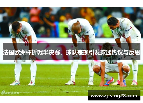 法国欧洲杯折戟半决赛，球队表现引发球迷热议与反思
