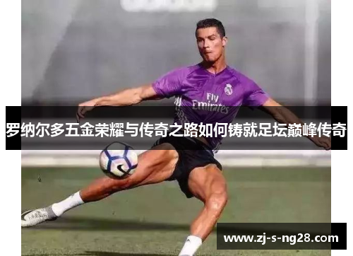 罗纳尔多五金荣耀与传奇之路如何铸就足坛巅峰传奇
