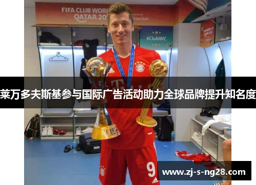 莱万多夫斯基参与国际广告活动助力全球品牌提升知名度 莱万多夫斯基参与国际广告活动助力全球品牌提升知名度