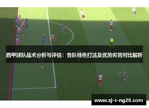 西甲球队战术分析与评估:各队特色打法及优势劣势对比解析 西甲球队战术分析与评估:各队特色打法及优势劣势对比解析