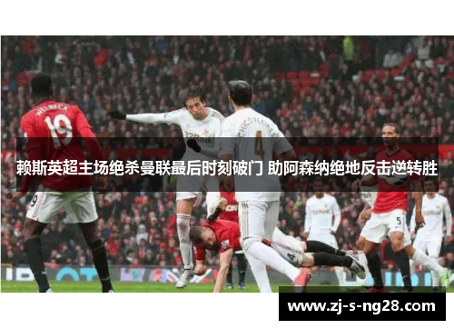 赖斯英超主场绝杀曼联最后时刻破门 助阿森纳绝地反击逆转胜 赖斯英超主场绝杀曼联最后时刻破门 助阿森纳绝地反击逆转胜