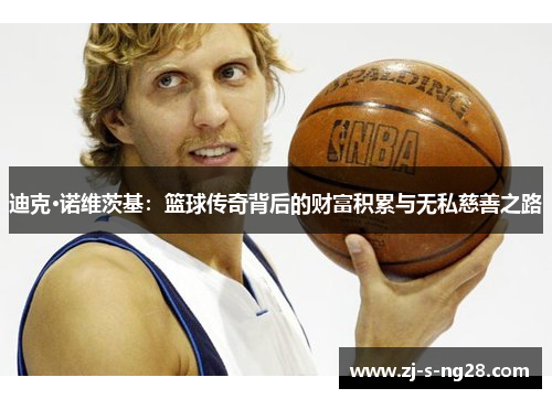 迪克·诺维茨基:篮球传奇背后的财富积累与无私慈善之路 迪克·诺维茨基:篮球传奇背后的财富积累与无私慈善之路