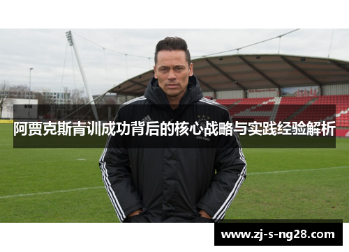 阿贾克斯青训成功背后的核心战略与实践经验解析 阿贾克斯青训成功背后的核心战略与实践经验解析