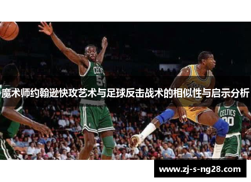 魔术师约翰逊快攻艺术与足球反击战术的相似性与启示分析 魔术师约翰逊快攻艺术与足球反击战术的相似性与启示分析