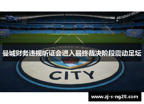 曼城财务违规听证会进入最终裁决阶段震动足坛 曼城财务违规听证会进入最终裁决阶段震动足坛