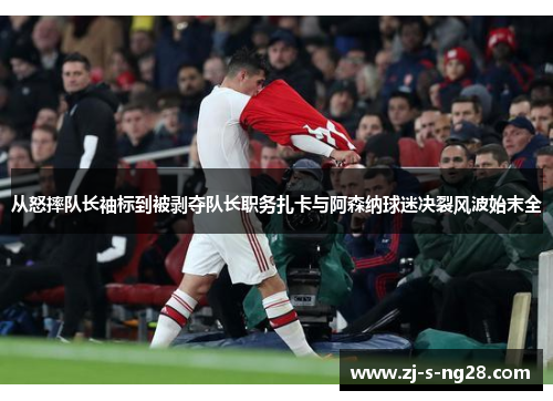 从怒摔队长袖标到被剥夺队长职务扎卡与阿森纳球迷决裂风波始末全 从怒摔队长袖标到被剥夺队长职务扎卡与阿森纳球迷决裂风波始末全