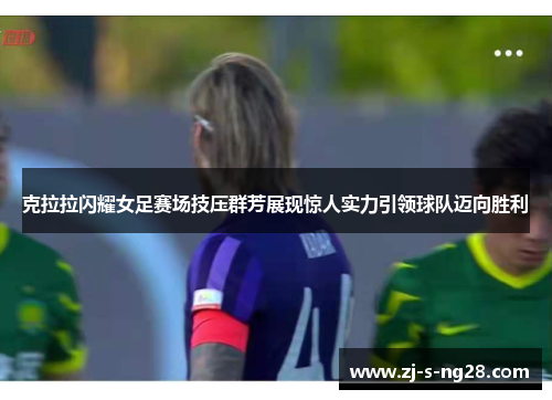 克拉拉闪耀女足赛场技压群芳展现惊人实力引领球队迈向胜利 克拉拉闪耀女足赛场技压群芳展现惊人实力引领球队迈向胜利